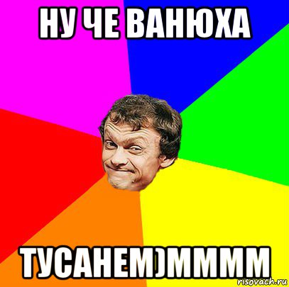 ну че ванюха тусанем)мммм