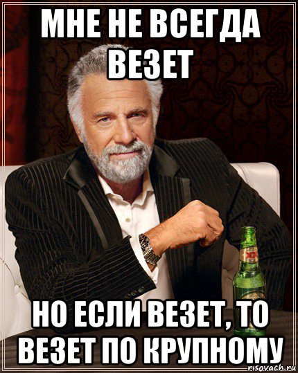 мне не всегда везет но если везет, то везет по крупному