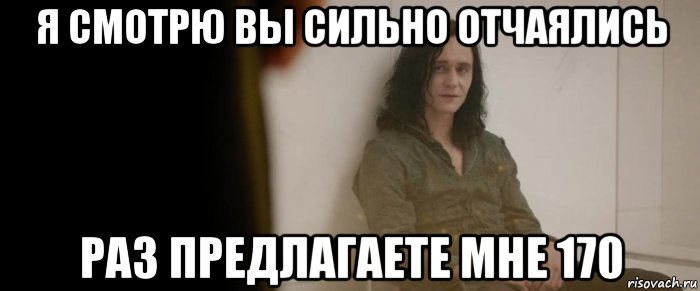 я смотрю вы сильно отчаялись раз предлагаете мне 170, Мем Я смотрю ты сильно отчаялся