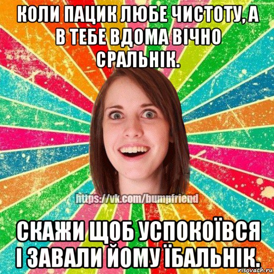 коли пацик любе чистоту, а в тебе вдома вічно сральнік. скажи щоб успокоївся і завали йому їбальнік., Мем Йобнута Подруга ЙоП