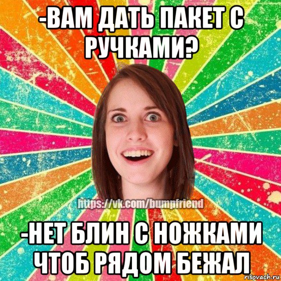 -вам дать пакет с ручками? -нет блин с ножками чтоб рядом бежал, Мем Йобнута Подруга ЙоП