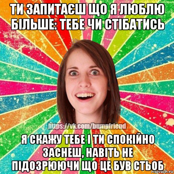 ти запитаєш що я люблю більше: тебе чи стібатись я скажу тебе і ти спокійно заснеш, навіть не підозрюючи що це був стьоб, Мем Йобнута Подруга ЙоП