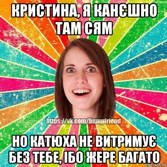 кристина, я канєшно там сям но катюха не витримує без тебе, ібо жере багато, Мем Йобнута Подруга ЙоП