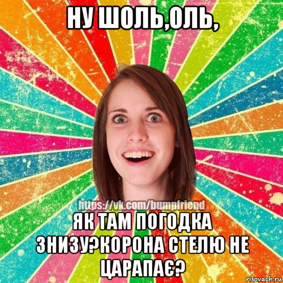 ну шоль,оль, як там погодка знизу?корона стелю не царапає?, Мем Йобнута Подруга ЙоП