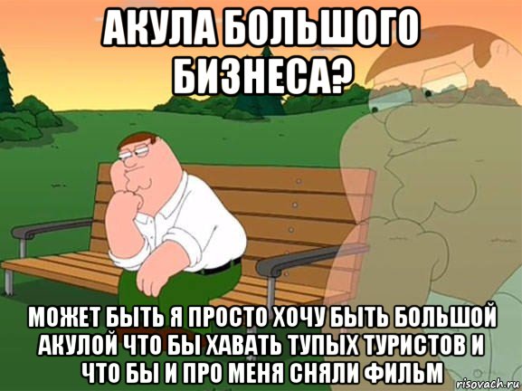 акула большого бизнеса? может быть я просто хочу быть большой акулой что бы хавать тупых туристов и что бы и про меня сняли фильм, Мем Задумчивый Гриффин