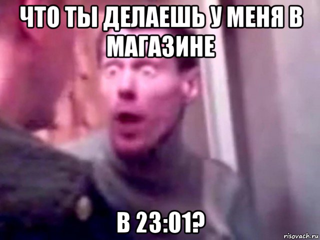 что ты делаешь у меня в магазине в 23:01?, Мем Запили