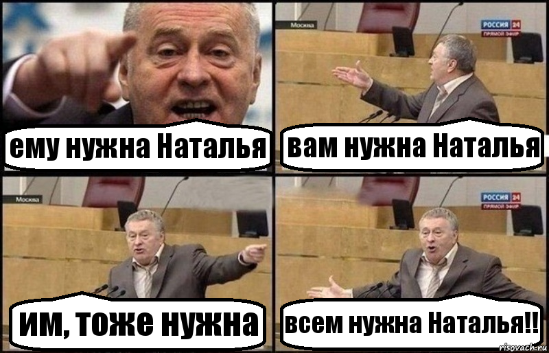 ему нужна Наталья вам нужна Наталья им, тоже нужна всем нужна Наталья!!