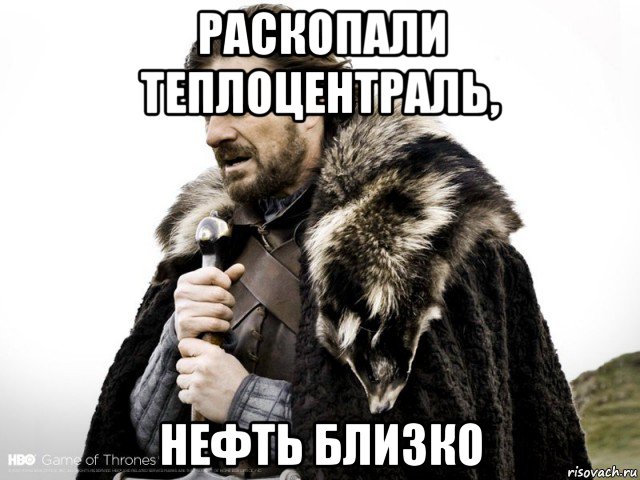 раскопали теплоцентраль, нефть близко, Мем Зима близко крепитесь (Нед Старк)