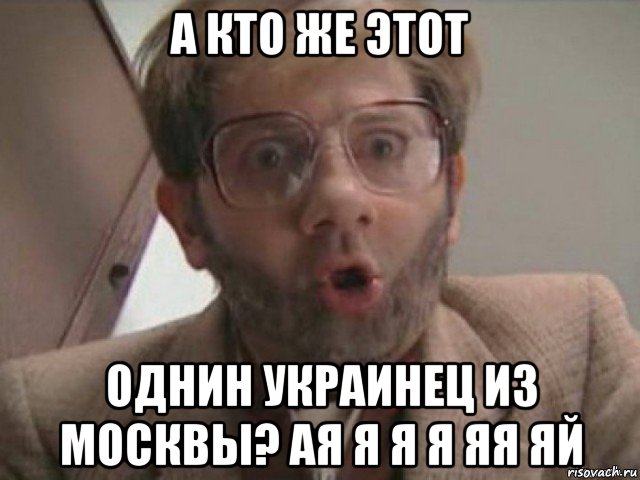 а кто же этот однин украинец из москвы? ая я я я яя яй