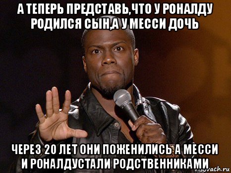 а теперь представь,что у роналду родился сын,а у месси дочь через 20 лет они поженились а месси и роналдустали родственниками, Мем  А теперь представь