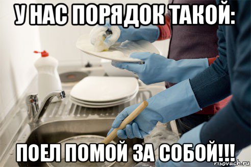 у нас порядок такой: поел помой за собой!!!
