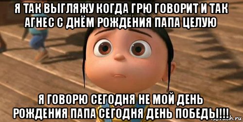 я так выгляжу когда грю говорит и так агнес с днём рождения папа целую я говорю сегодня не мой день рождения папа сегодня день победы!!!, Мем    Агнес Грю