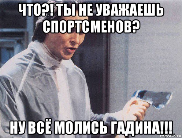 что?! ты не уважаешь спортсменов? ну всё молись гадина!!!, Мем Американский психопат