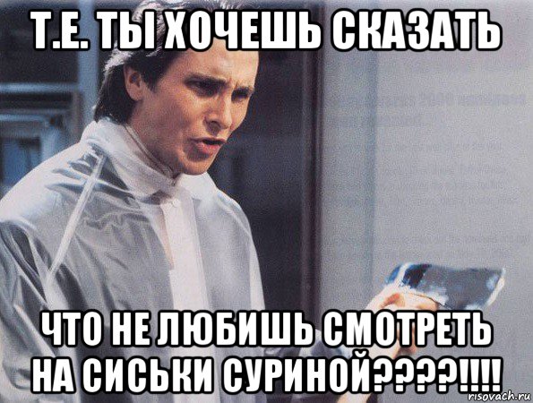 т.е. ты хочешь сказать что не любишь смотреть на сиськи суриной????!!!!, Мем Американский психопат