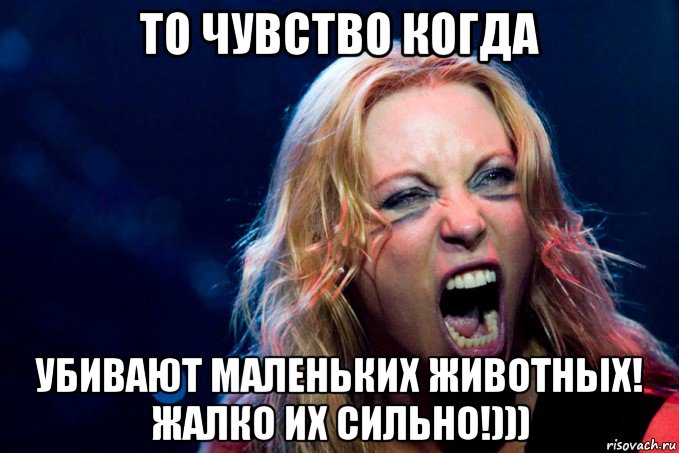 то чувство когда убивают маленьких животных! жалко их сильно!)))