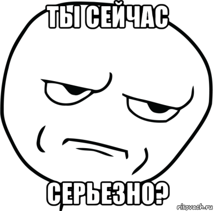 ты сейчас серьезно?