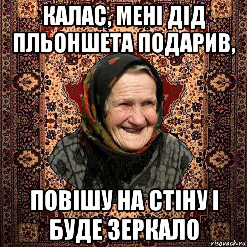 калас, мені дід пльоншета подарив, повішу на стіну і буде зеркало, Мем баба нюра