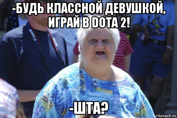 -будь классной девушкой, играй в dota 2! -шта?, Мем Шта (Бабка wat)