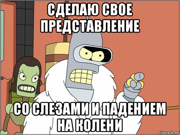 сделаю свое представление со слезами и падением на колени, Мем Бендер