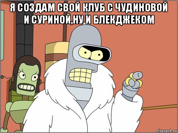 я создам свой клуб с чудиновой и суриной,ну и блекджеком , Мем Бендер