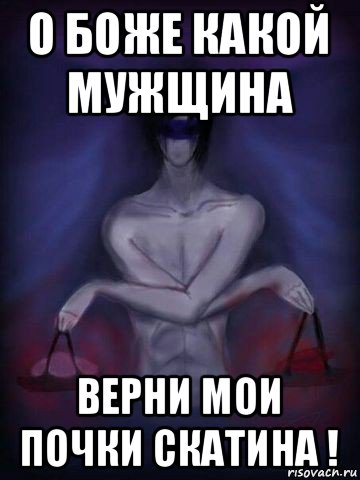 о боже какой мужщина верни мои почки скатина !