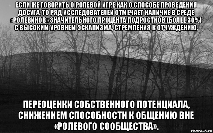 если же говорить о ролевой игре как о способе проведения досуга, то ряд исследователей отмечает наличие в среде «ролевиков» значительного процента подростков (более 30%) с высоким уровнем эскапизма, стремления к отчуждению, переоценки собственного потенциала, снижением способности к общению вне «ролевого сообщества»., Мем безысходность лес