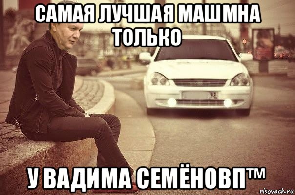 самая лучшая машмна только у вадима семёновп™