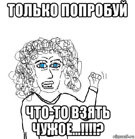 только попробуй что-то взять чужое...!!!!?