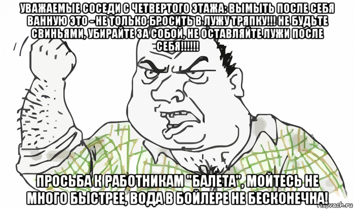 уважаемые соседи с четвертого этажа: вымыть после себя ванную это - не только бросить в лужу тряпку!!! не будьте свиньями, убирайте за собой, не оставляйте лужи после себя!!!!!! просьба к работникам "балета", мойтесь не много быстрее, вода в бойлере не бесконечна!, Мем Будь мужиком