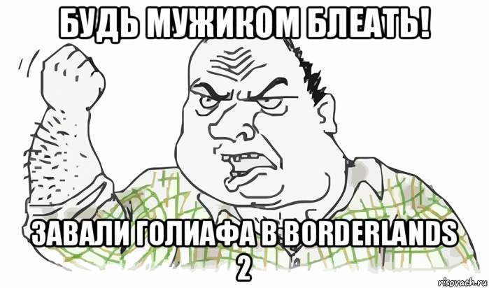 будь мужиком блеать! завали голиафа в borderlands 2, Мем Будь мужиком