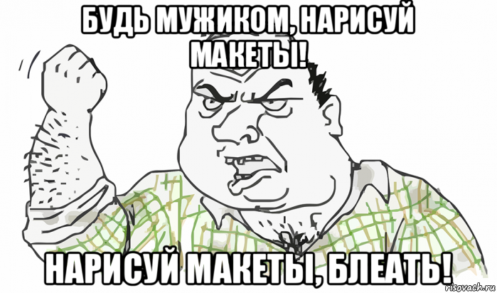 будь мужиком, нарисуй макеты! нарисуй макеты, блеать!, Мем Будь мужиком