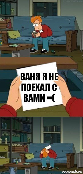 ваня я не поехал с вами =(