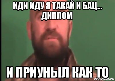 иди иду я такай и бац... диплом и приуныл как то