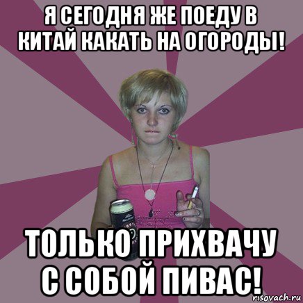 я сегодня же поеду в китай какать на огороды! только прихвачу с собой пивас!, Мем Чотка мала