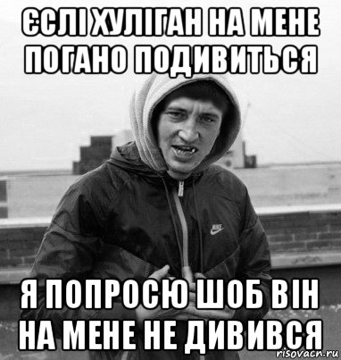 єслі хуліган на мене погано подивиться я попросю шоб він на мене не дивився