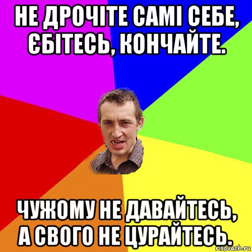 не дрочіте самі себе, єбітесь, кончайте. чужому не давайтесь, а свого не цурайтесь., Мем Чоткий паца