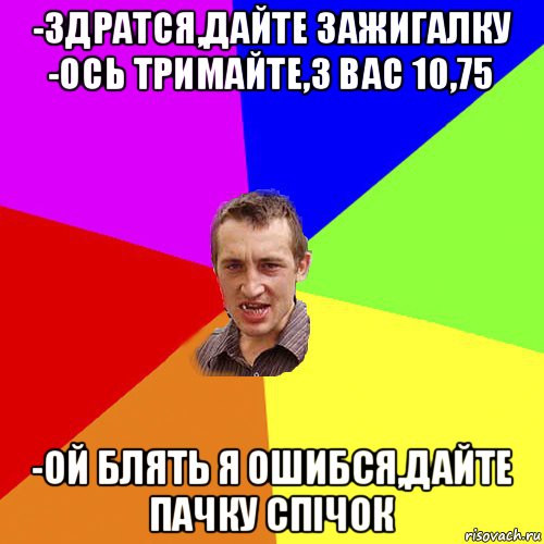 -здратся,дайте зажигалку -ось тримайте,з вас 10,75 -ой блять я ошибся,дайте пачку спічок, Мем Чоткий паца