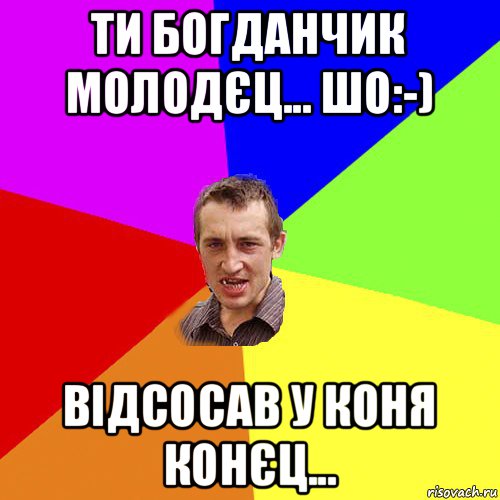 ти богданчик молодєц... шо:-) відсосав у коня конєц..., Мем Чоткий паца