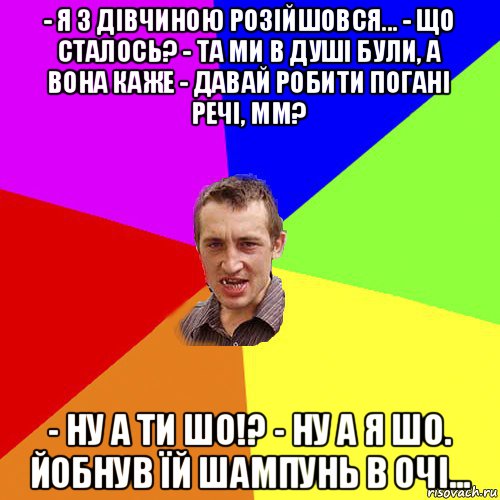 - я з дівчиною розійшовся... - що сталось? - та ми в душі були, а вона каже - давай робити погані речі, мм? - ну а ти шо!? - ну а я шо. йобнув їй шампунь в очі..., Мем Чоткий паца