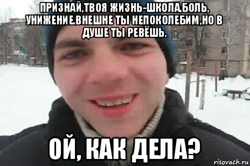 признай,твоя жизнь-школа,боль, унижение.внешне ты непоколебим,но в душе ты ревёшь. ой, как дела?, Мем Чувак это рэпчик