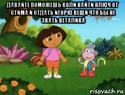давайте поможешь коли найти ключ от стима и отдать игорю вещи что бы не звать веталика 