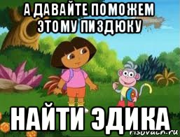 а давайте поможем этому пиздюку найти эдика