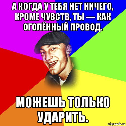 а когда у тебя нет ничего, кроме чувств, ты — как оголённый провод. можешь только ударить., Мем ДЕРЗКИЙ БЫДЛОМЁТ