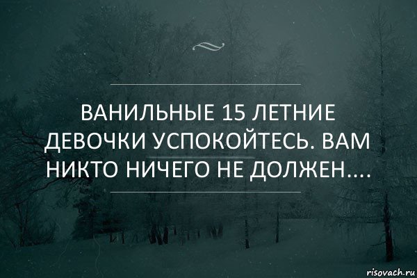 Ванильные 15 летние девочки успокойтесь. вам никто ничего не должен....