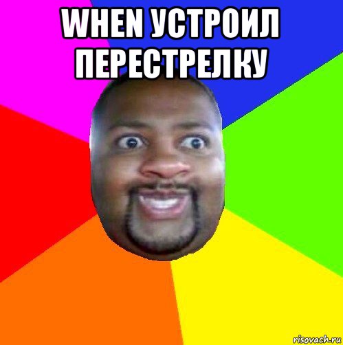 when устроил перестрелку 