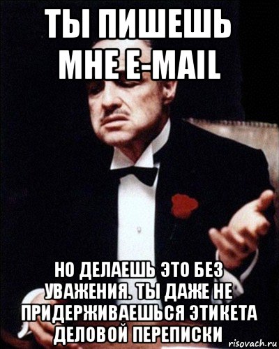 ты пишешь мне e-mail но делаешь это без уважения. ты даже не придерживаешься этикета деловой переписки