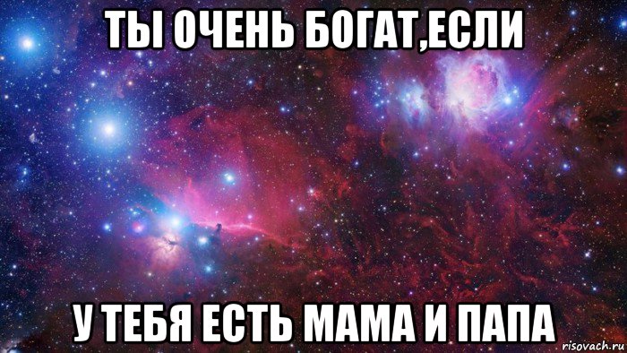 ты очень богат,если у тебя есть мама и папа