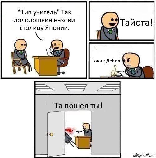 *Тип учитель" Так лололошкин назови столицу Японии. Тайота! Токие,Дебил! Та пошел ты!