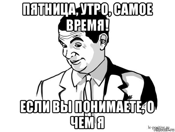 пятница, утро, самое время! если вы понимаете, о чем я, Мем Если вы понимаете о чём я