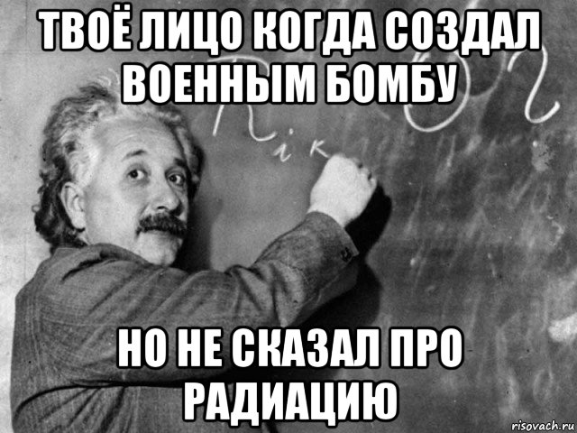 твоё лицо когда создал военным бомбу но не сказал про радиацию